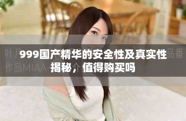 999国产精华的安全性及真实性揭秘，值得购买吗