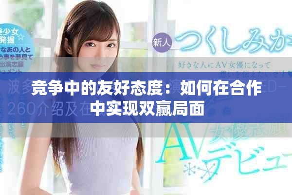 竞争中的友好态度：如何在合作中实现双赢局面