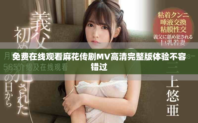 免费在线观看麻花传剧MV高清完整版体验不容错过