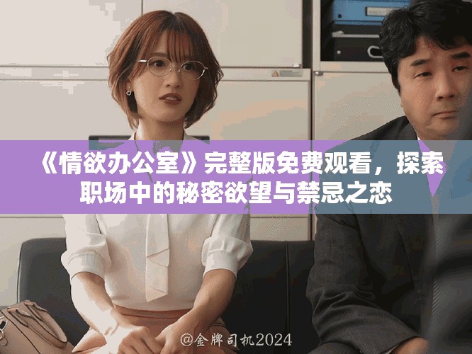 《情欲办公室》完整版免费观看，探索职场中的秘密欲望与禁忌之恋