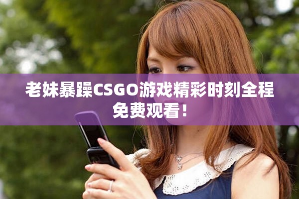 老妹暴躁CSGO游戏精彩时刻全程免费观看！