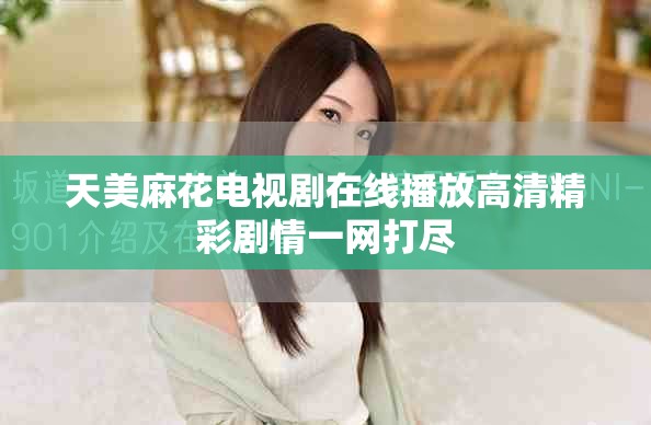 天美麻花电视剧在线播放高清精彩剧情一网打尽