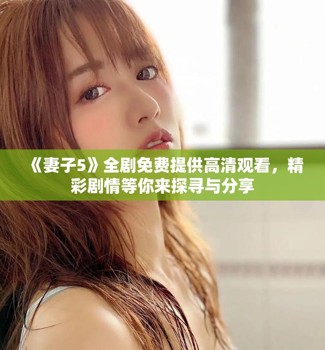 《妻子5》全剧免费提供高清观看，精彩剧情等你来探寻与分享
