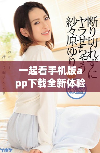 一起看手机版app下载全新体验，轻松追剧不再错过精彩内容