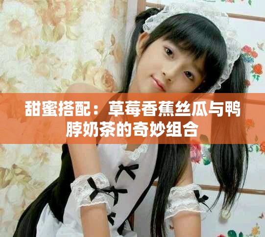甜蜜搭配：草莓香蕉丝瓜与鸭脖奶茶的奇妙组合