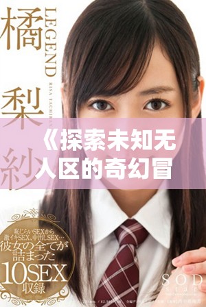 《探索未知无人区的奇幻冒险短剧尽在免费观看》