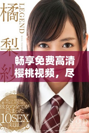 畅享免费高清樱桃视频，尽情观看精彩内容不容错过