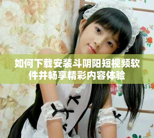 如何下载安装斗阴阳短视频软件并畅享精彩内容体验