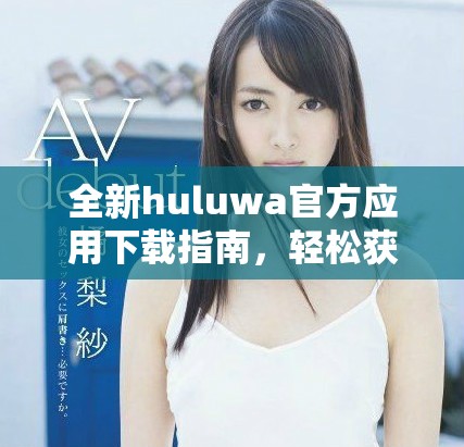 全新huluwa官方应用下载指南，轻松获取最新版本与使用技巧