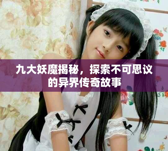九大妖魔揭秘，探索不可思议的异界传奇故事