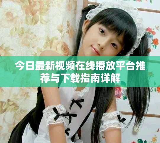 今日最新视频在线播放平台推荐与下载指南详解
