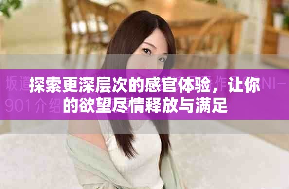 探索更深层次的感官体验，让你的欲望尽情释放与满足