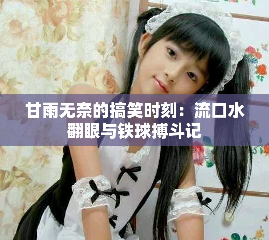 甘雨无奈的搞笑时刻：流口水翻眼与铁球搏斗记