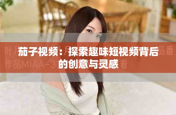 茄子视频：探索趣味短视频背后的创意与灵感