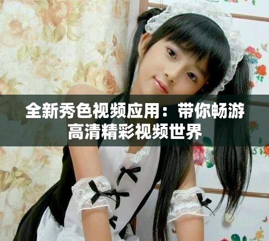 全新秀色视频应用：带你畅游高清精彩视频世界