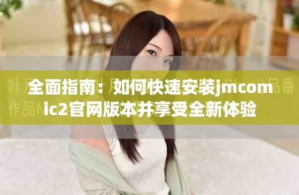 全面指南：如何快速安装jmcomic2官网版本并享受全新体验