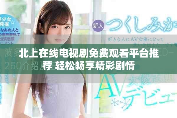 北上在线电视剧免费观看平台推荐 轻松畅享精彩剧情