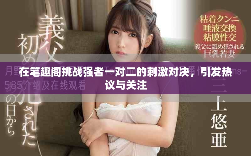 在笔趣阁挑战强者一对二的刺激对决，引发热议与关注