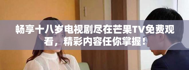 畅享十八岁电视剧尽在芒果TV免费观看，精彩内容任你掌握！