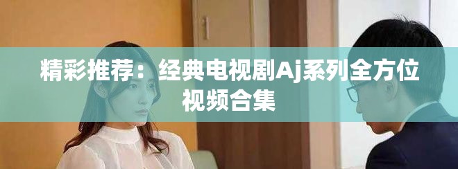 精彩推荐：经典电视剧Aj系列全方位视频合集