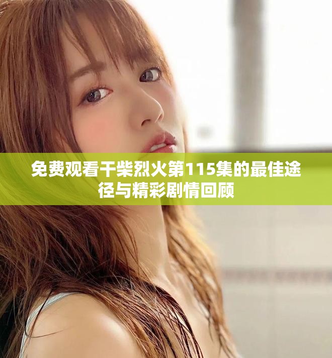 免费观看干柴烈火第115集的最佳途径与精彩剧情回顾