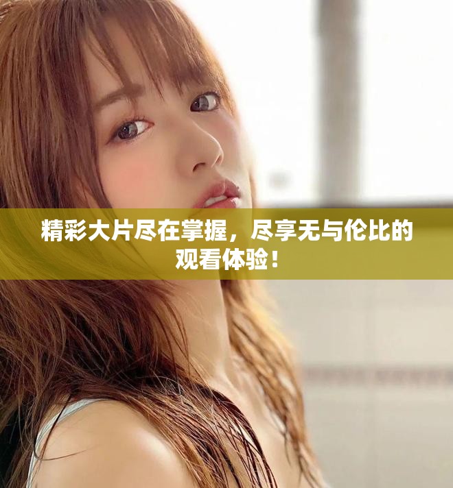 精彩大片尽在掌握，尽享无与伦比的观看体验！