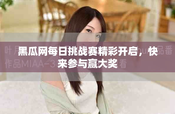 黑瓜网每日挑战赛精彩开启，快来参与赢大奖