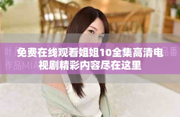 免费在线观看姐姐10全集高清电视剧精彩内容尽在这里