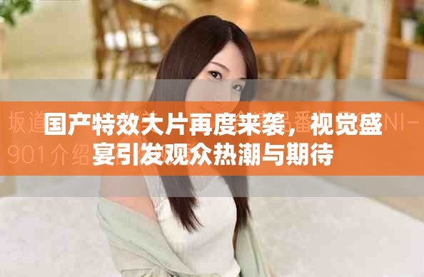 国产特效大片再度来袭，视觉盛宴引发观众热潮与期待