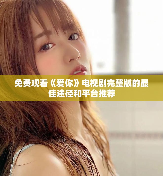 免费观看《爱你》电视剧完整版的最佳途径和平台推荐