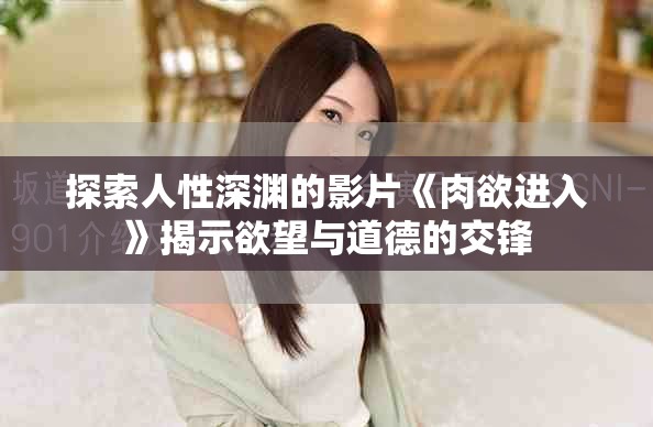 探索人性深渊的影片《肉欲进入》揭示欲望与道德的交锋