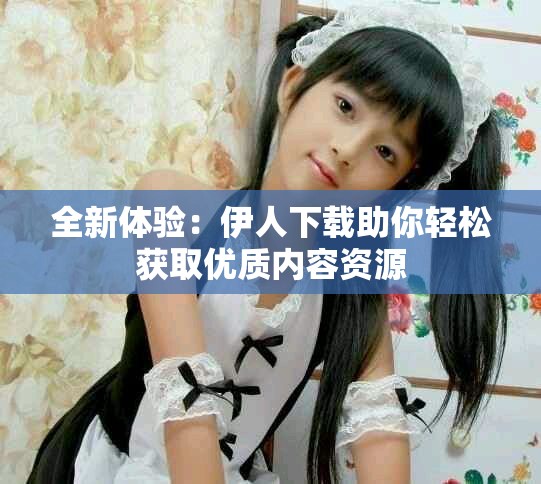 全新体验：伊人下载助你轻松获取优质内容资源