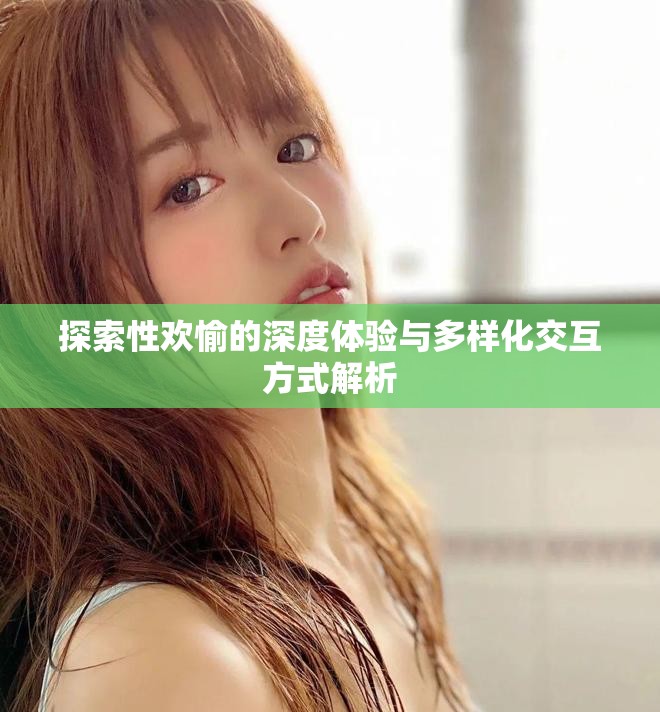 探索性欢愉的深度体验与多样化交互方式解析