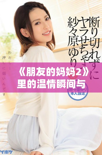 《朋友的妈妈2》里的温情瞬间与甜蜜回忆重新谱写的人生乐章