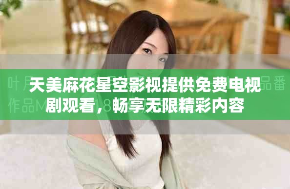 天美麻花星空影视提供免费电视剧观看，畅享无限精彩内容