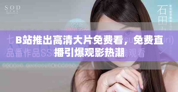 B站推出高清大片免费看，免费直播引爆观影热潮
