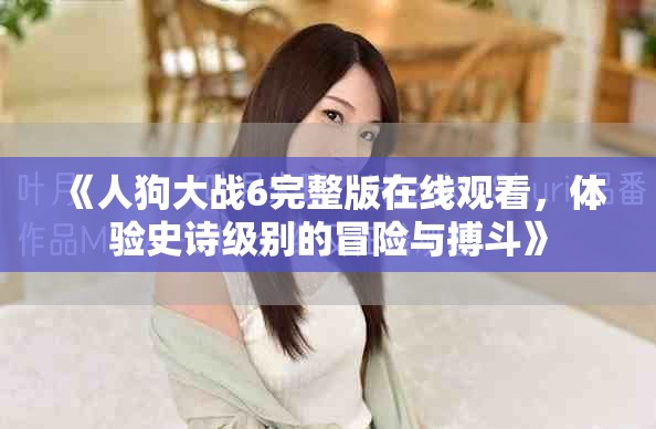 《人狗大战6完整版在线观看，体验史诗级别的冒险与搏斗》