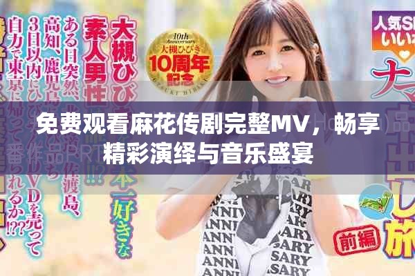 免费观看麻花传剧完整MV，畅享精彩演绎与音乐盛宴