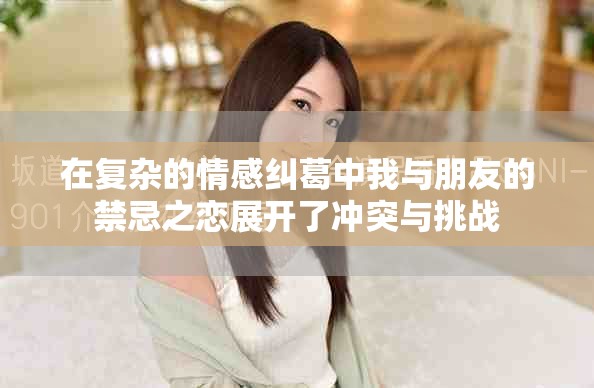 在复杂的情感纠葛中我与朋友的禁忌之恋展开了冲突与挑战