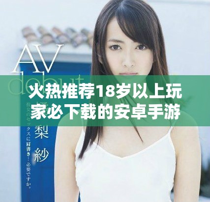火热推荐18岁以上玩家必下载的安卓手游合集大揭秘