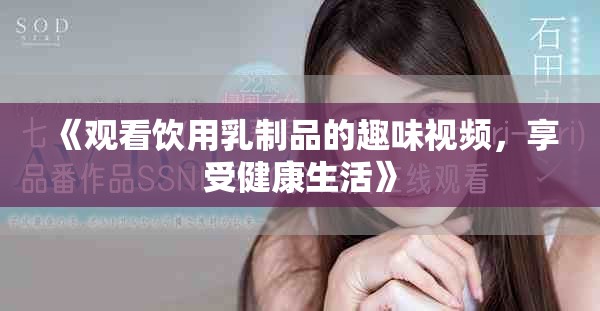《观看饮用乳制品的趣味视频，享受健康生活》