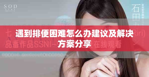 遇到排便困难怎么办建议及解决方案分享