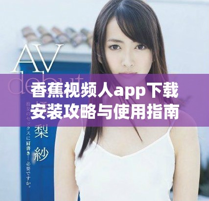 香蕉视频人app下载安装攻略与使用指南分享