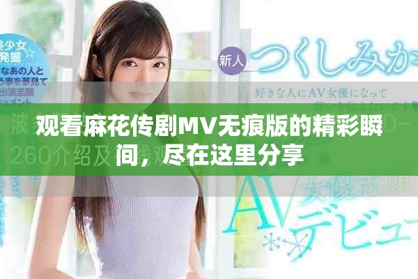 观看麻花传剧MV无痕版的精彩瞬间，尽在这里分享