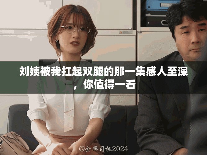 刘姨被我扛起双腿的那一集感人至深，你值得一看