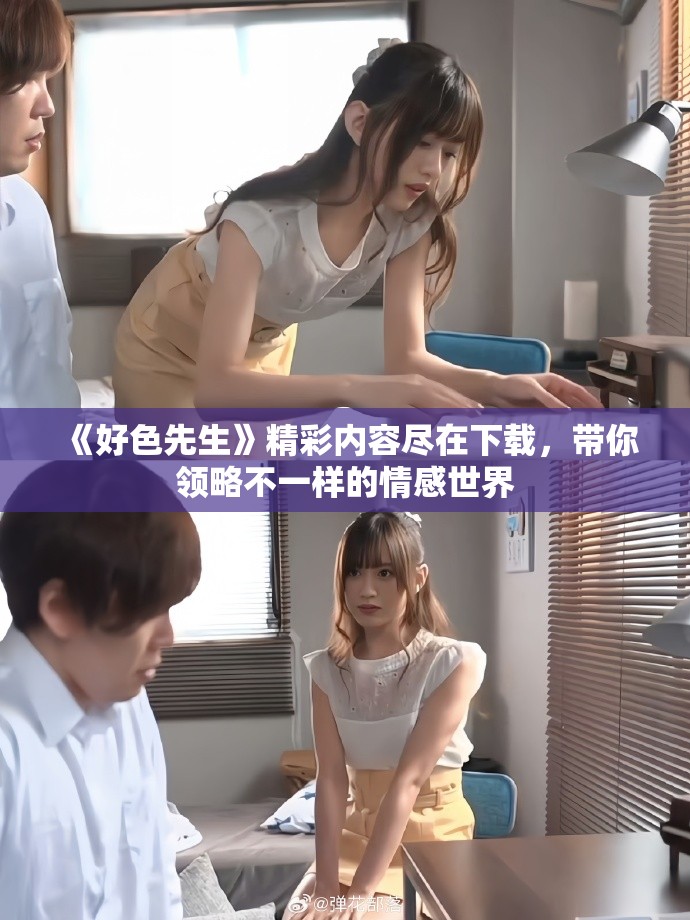 《好色先生》精彩内容尽在下载，带你领略不一样的情感世界