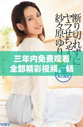 三年内免费观看全部精彩视频，畅享无忧观影体验