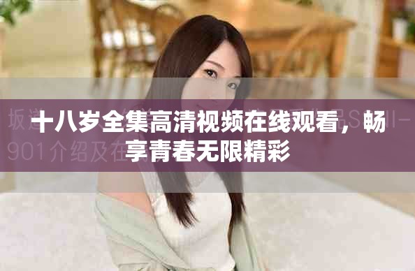 十八岁全集高清视频在线观看，畅享青春无限精彩