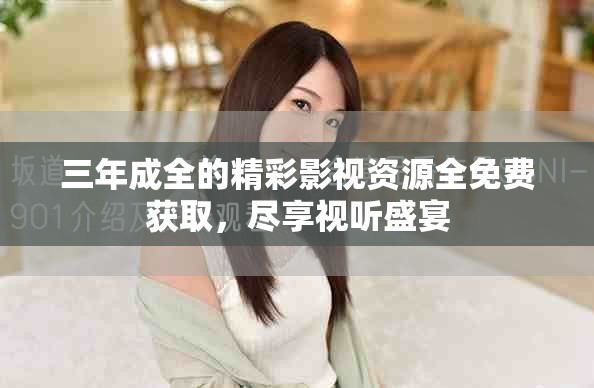 三年成全的精彩影视资源全免费获取，尽享视听盛宴