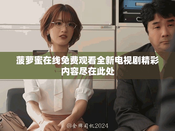 菠萝蜜在线免费观看全新电视剧精彩内容尽在此处